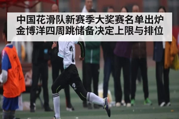中国花滑队新赛季大奖赛名单出炉 金博洋四周跳储备决定上限与排位 - Jingjibao